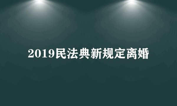 2019民法典新规定离婚