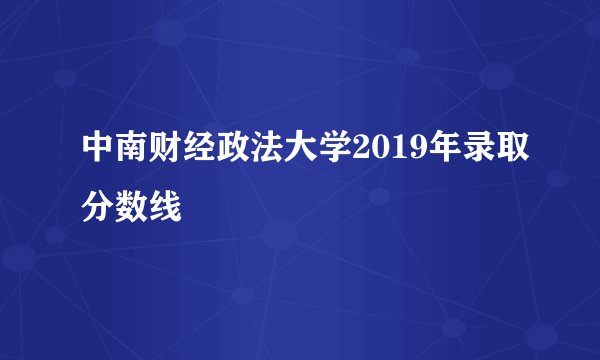 中南财经政法大学2019年录取分数线