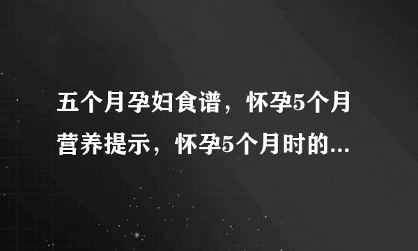 五个月孕妇食谱，怀孕5个月营养提示，怀孕5个月时的营养调理，孕妇五个月应该吃什么最好