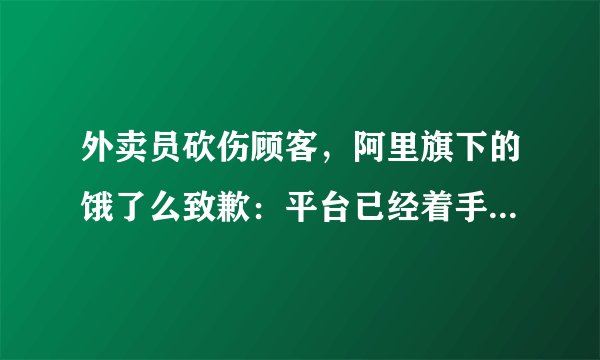 外卖员砍伤顾客，阿里旗下的饿了么致歉：平台已经着手优化流程