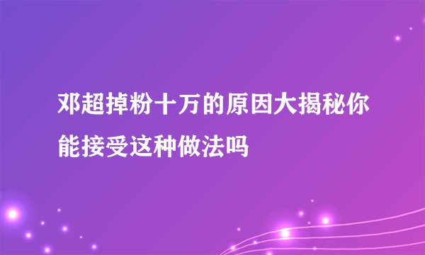 邓超掉粉十万的原因大揭秘你能接受这种做法吗