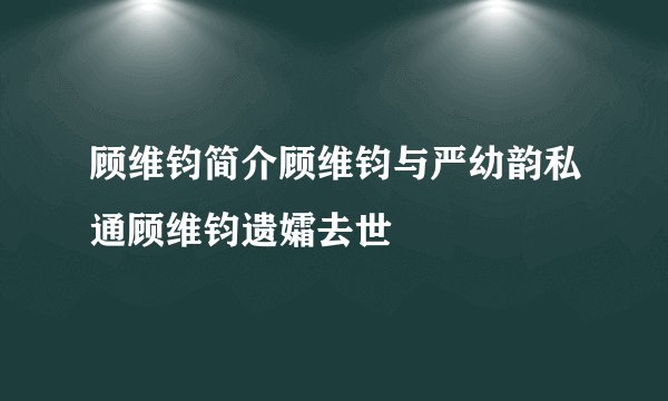 顾维钧简介顾维钧与严幼韵私通顾维钧遗孀去世