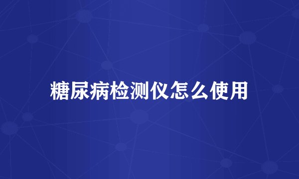 糖尿病检测仪怎么使用