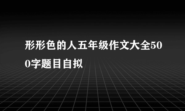 形形色的人五年级作文大全500字题目自拟