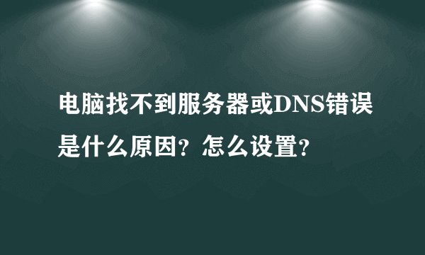 电脑找不到服务器或DNS错误是什么原因?怎么设置?
