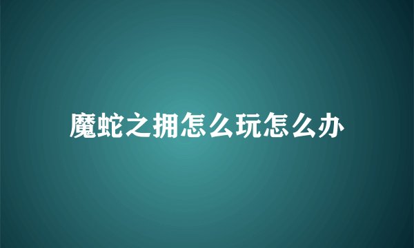 魔蛇之拥怎么玩怎么办