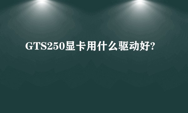 GTS250显卡用什么驱动好?