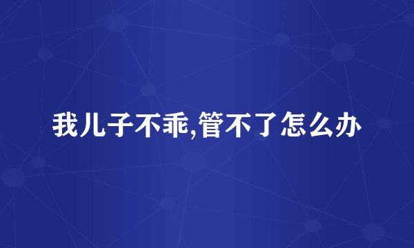 我儿子不乖,管不了怎么办