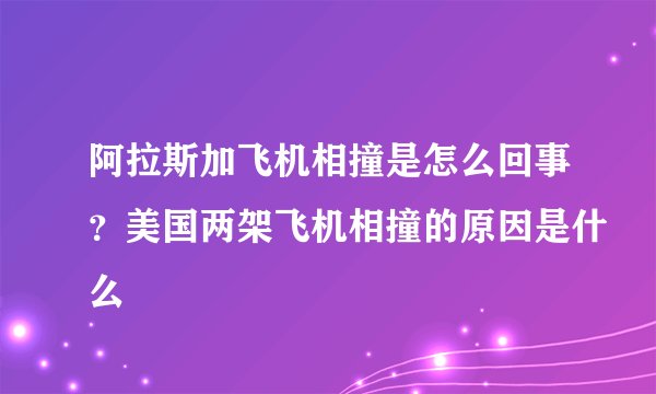 阿拉斯加飞机相撞是怎么回事?美国两架飞机相撞的原因是什么