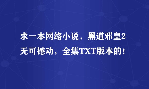 求一本网络小说，黑道邪皇2无可撼动，全集TXT版本的！