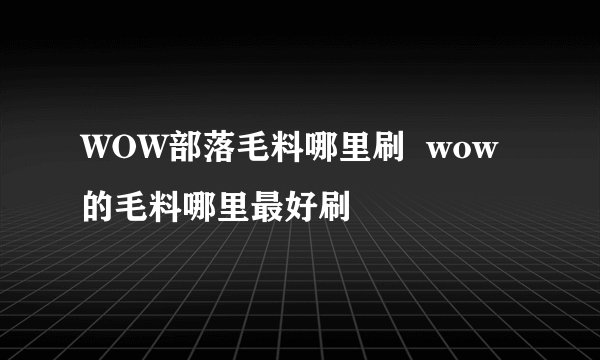 WOW部落毛料哪里刷 wow的毛料哪里最好刷