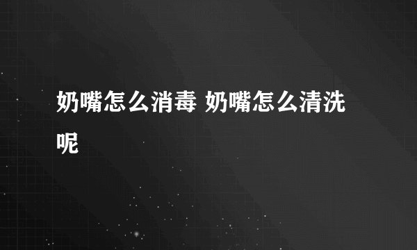 奶嘴怎么消毒 奶嘴怎么清洗呢