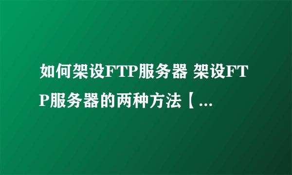 如何架设FTP服务器 架设FTP服务器的两种方法【详细介绍】