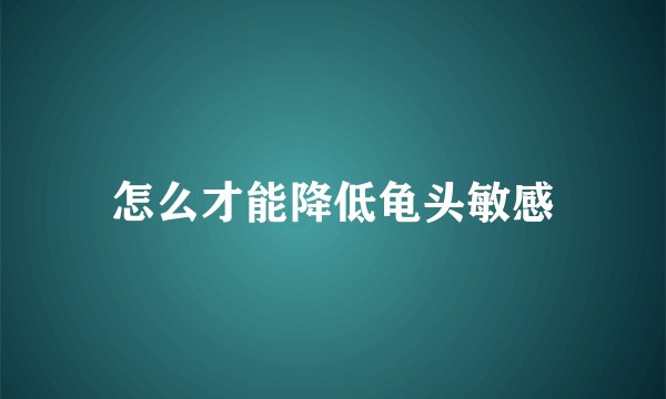 怎么才能降低龟头敏感