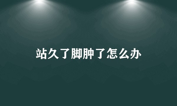 站久了脚肿了怎么办