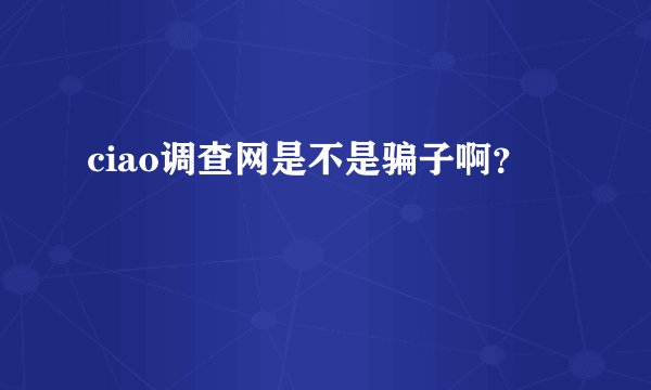 ciao调查网是不是骗子啊？