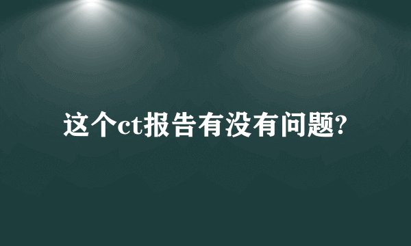 这个ct报告有没有问题?
