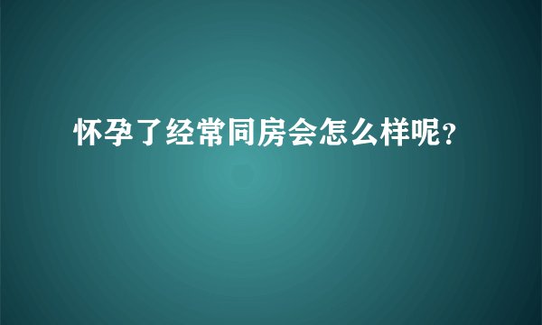 怀孕了经常同房会怎么样呢？