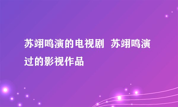 苏翊鸣演的电视剧  苏翊鸣演过的影视作品