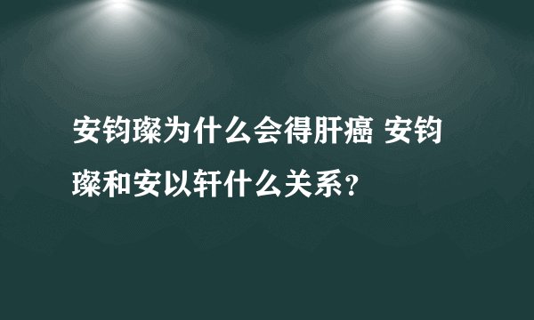 安钧璨为什么会得肝癌 安钧璨和安以轩什么关系?