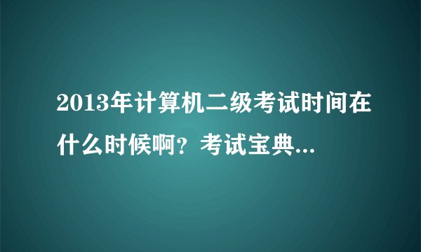 2013年计算机二级考试时间在什么时候啊？考试宝典考试资料好用吗？