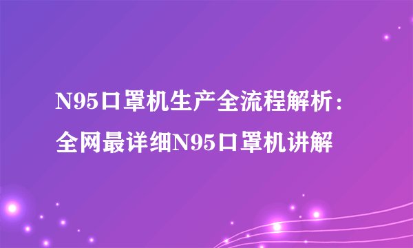 N95口罩机生产全流程解析：全网最详细N95口罩机讲解