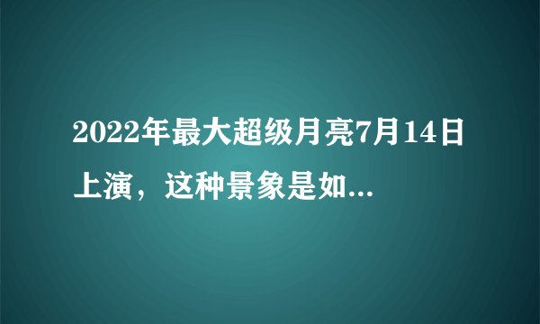 2022年最大超级月亮7月14日上演，这种景象是如何形成的？