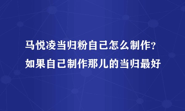 马悦凌当归粉自己怎么制作?如果自己制作那儿的当归最好