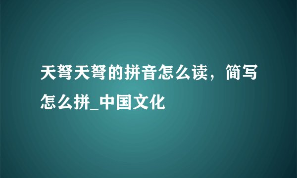 天弩天弩的拼音怎么读,简写怎么拼_中国文化