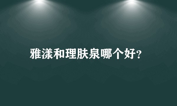 雅漾和理肤泉哪个好？