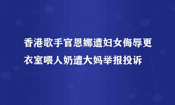香港歌手官恩娜遭妇女侮辱更衣室喂人奶遭大妈举报投诉