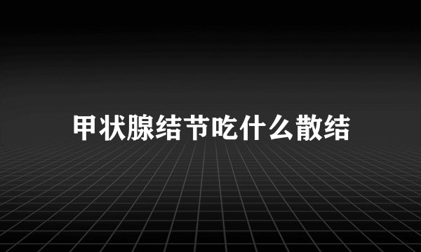 甲状腺结节吃什么散结