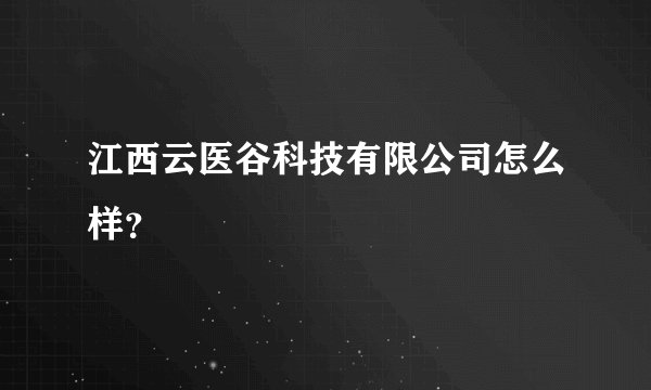 江西云医谷科技有限公司怎么样？