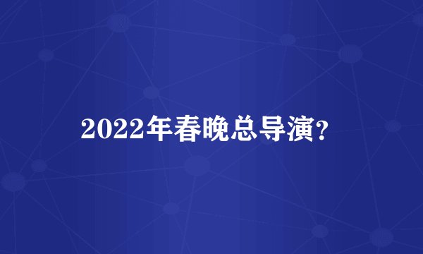 2022年春晚总导演？