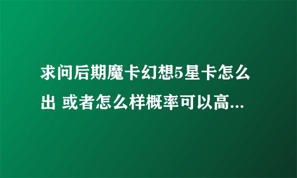 求问后期魔卡幻想5星卡怎么出 或者怎么样概率可以高一点! 跪求!