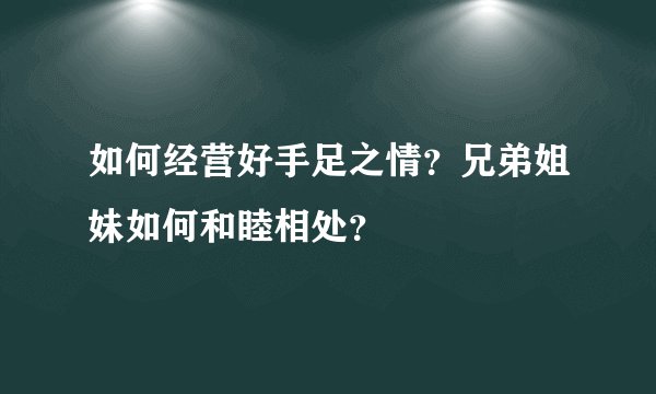 如何经营好手足之情？兄弟姐妹如何和睦相处？