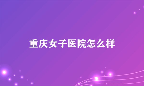 重庆女子医院怎么样