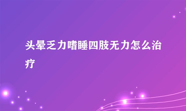 头晕乏力嗜睡四肢无力怎么治疗