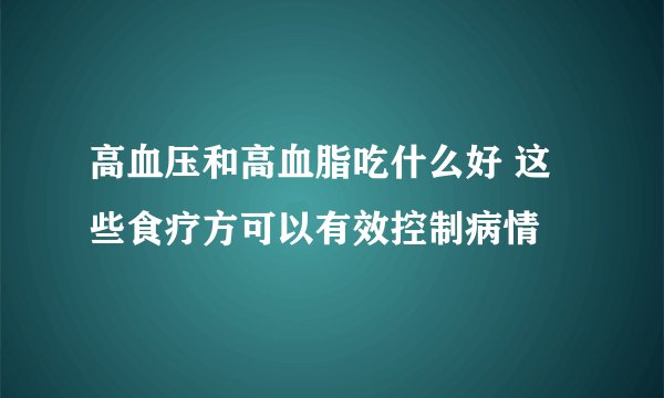 高血压和高血脂吃什么好 这些食疗方可以有效控制病情
