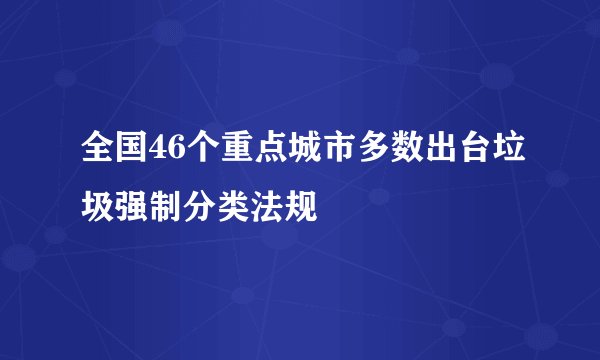 全国46个重点城市多数出台垃圾强制分类法规