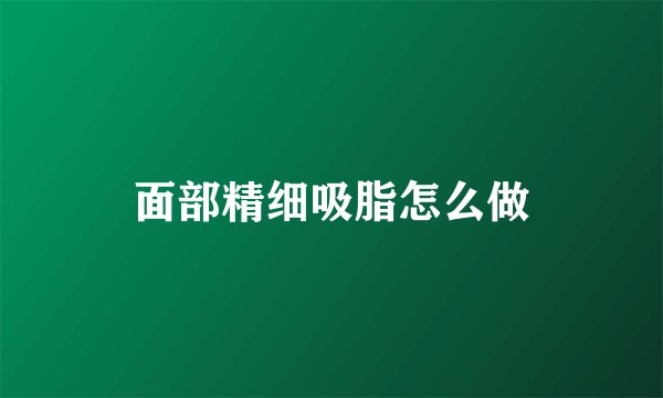 面部精细吸脂怎么做