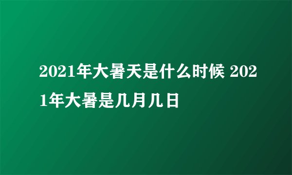 2021年大暑天是什么时候 2021年大暑是几月几日