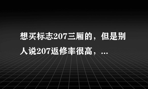 想买标志207三厢的，但是别人说207返修率很高，请高手们指点一下，207真的很垃圾吗？还是容易出毛病呢？