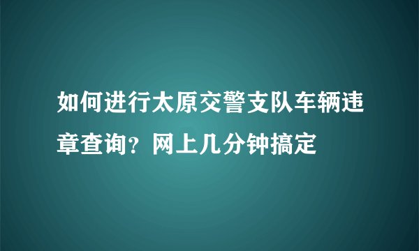 如何进行太原交警支队车辆违章查询?网上几分钟搞定
