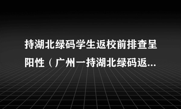 持湖北绿码学生返校前排查呈阳性(广州一持湖北绿码返校学生核酸阳性)