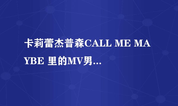 卡莉蕾杰普森CALL ME MAYBE 里的MV男主角是谁?