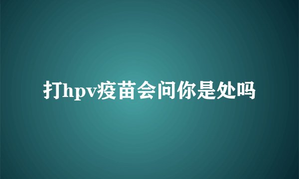 打hpv疫苗会问你是处吗