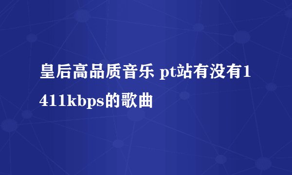 皇后高品质音乐 pt站有没有1411kbps的歌曲
