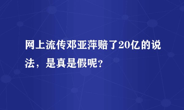 网上流传邓亚萍赔了20亿的说法，是真是假呢？