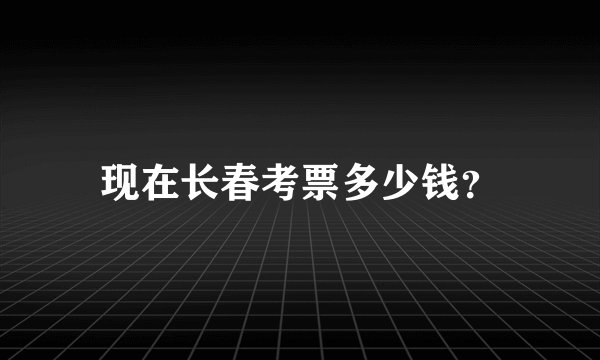现在长春考票多少钱?